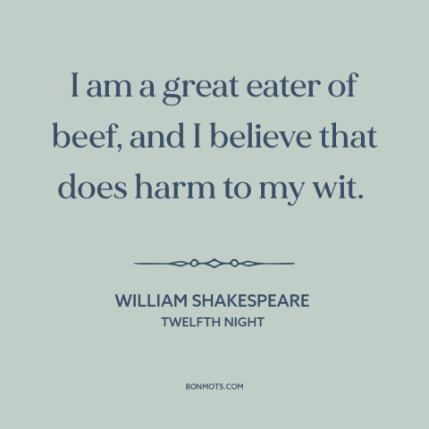 A quote by William Shakespeare about meat: “I am a great eater of beef, and I believe that does harm to my wit.”