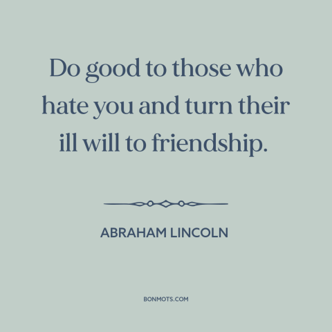 A quote by Abraham Lincoln about friends and enemies: “Do good to those who hate you and turn their ill will to friendship.”