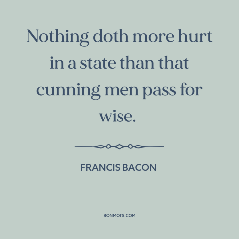 A quote by Francis Bacon about politicians: “Nothing doth more hurt in a state than that cunning men pass for wise.”