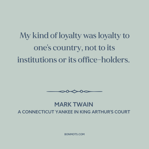 A quote by Mark Twain about patriotism: “My kind of loyalty was loyalty to one's country, not to its institutions or…”