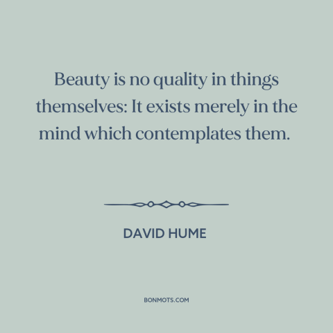 A quote by David Hume about nature of beauty: “Beauty is no quality in things themselves: It exists merely in the mind…”