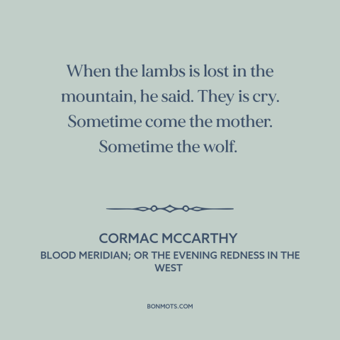 A quote by Cormac McCarthy about predator and prey: “When the lambs is lost in the mountain, he said. They is cry. Sometime…”