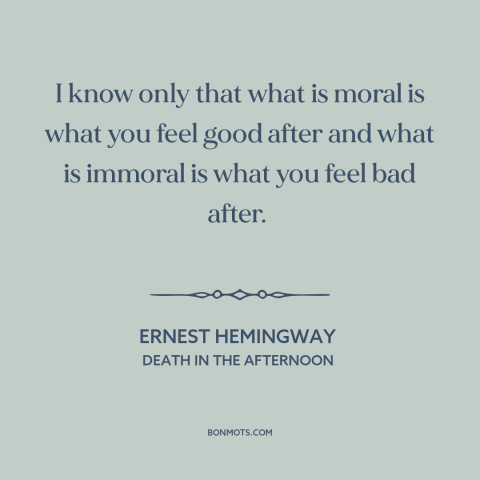 A quote by Ernest Hemingway about moral theory: “I know only that what is moral is what you feel good after and…”