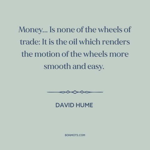 A quote by David Hume about money: “Money... Is none of the wheels of trade: It is the oil which renders the motion…”