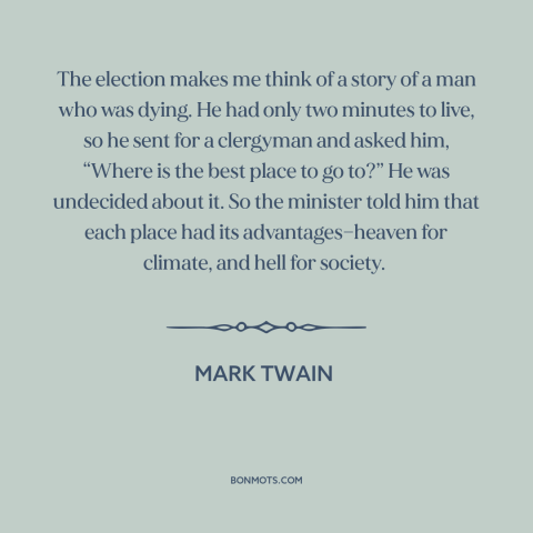 A quote by Mark Twain about heaven and hell: “The election makes me think of a story of a man who was dying.”