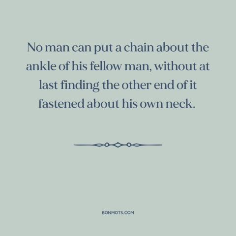 A quote by Frederick Douglass about consequences of oppression: “No man can put a chain about the ankle of his fellow…”