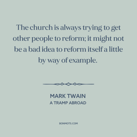 A quote by Mark Twain about the church: “The church is always trying to get other people to reform; it might not…”