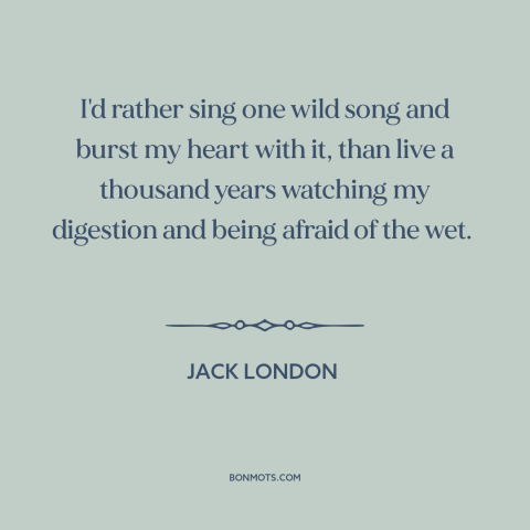 A quote by Jack London about living life to the fullest: “I'd rather sing one wild song and burst my heart with it, than…”