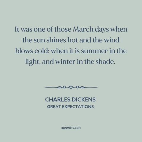 A quote by Charles Dickens about march: “It was one of those March days when the sun shines hot and the wind blows cold:…”