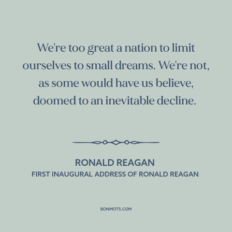 A quote by Ronald Reagan about American decline: “We're too great a nation to limit ourselves to small dreams. We're not…”