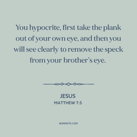 A quote by Jesus about hypocrisy and religion: “You hypocrite, first take the plank out of your own eye, and then you…”