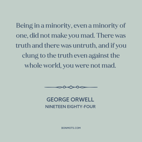 A quote by George Orwell about truth: “Being in a minority, even a minority of one, did not make you mad. There was…”