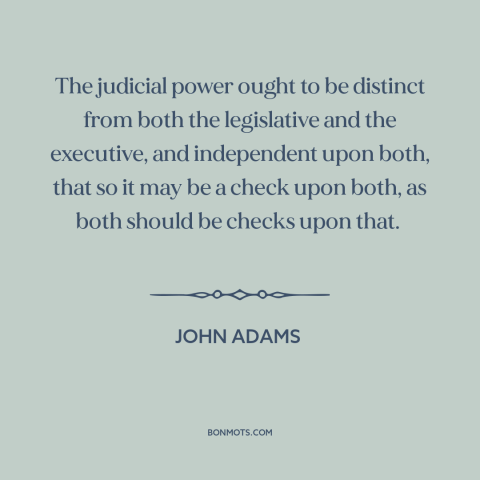 A quote by John Adams about checks and balances: “The judicial power ought to be distinct from both the legislative…”