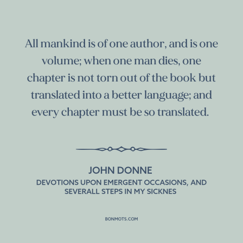 A quote by John Donne  about nature of death: “All mankind is of one author, and is one volume; when one man dies…”