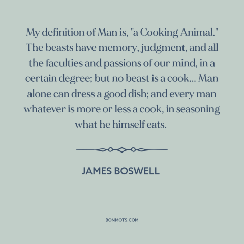 A quote by James Boswell about cooking: “My definition of Man is, "a Cooking Animal." The beasts have memory, judgment, and…”