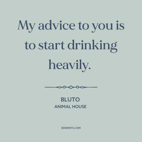 A quote from Animal House about drinking alcohol: “My advice to you is to start drinking heavily.”