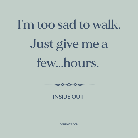 A quote from Inside Out about moping: “I'm too sad to walk. Just give me a few...hours.”