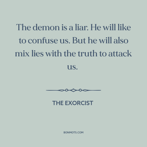 A quote from The Exorcist about demons: “The demon is a liar. He will like to confuse us. But he will also mix lies with…”