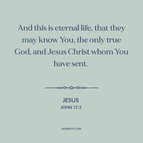 A quote by Jesus about eternal life: “And this is eternal life, that they may know You, the only true God, and…”