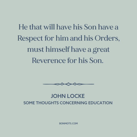 A quote by John Locke about raising kids: “He that will have his Son have a Respect for him and his Orders…”