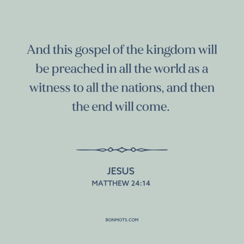 A quote by Jesus about the gospel: “And this gospel of the kingdom will be preached in all the world as a witness to all…”