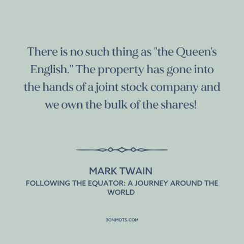 A quote by Mark Twain about english language: “There is no such thing as "the Queen's English." The property has gone into…”