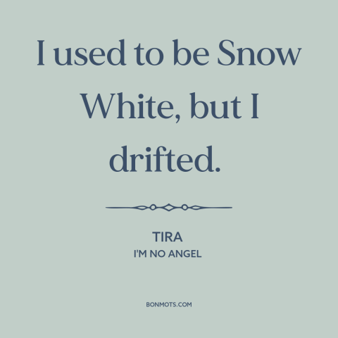 A quote from I'm No Angel about promiscuity: “I used to be Snow White, but I drifted.”