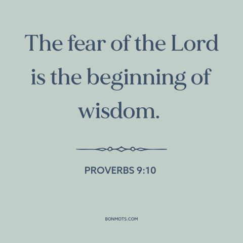 A quote from The Bible about fear of god: “The fear of the Lord is the beginning of wisdom.”