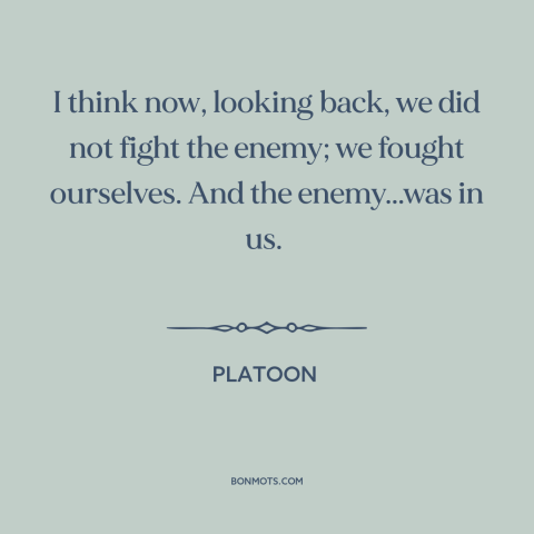 A quote from Platoon about vietnam war: “I think now, looking back, we did not fight the enemy; we fought ourselves.”