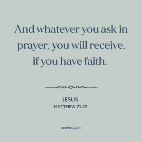 A quote by Jesus about prayer: “And whatever you ask in prayer, you will receive, if you have faith.”