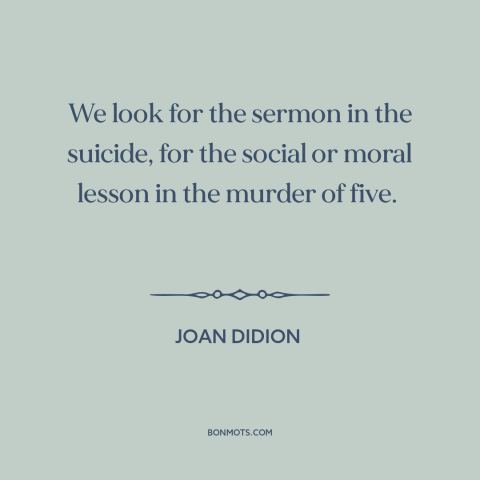 A quote by Joan Didion about seeking: “We look for the sermon in the suicide, for the social or moral lesson…”