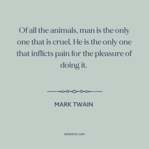 A quote by Mark Twain about dark side of human nature: “Of all the animals, man is the only one that is cruel. He is…”