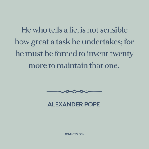 A quote by Alexander Pope about consequences of lying: “He who tells a lie, is not sensible how great a task he undertakes;…”