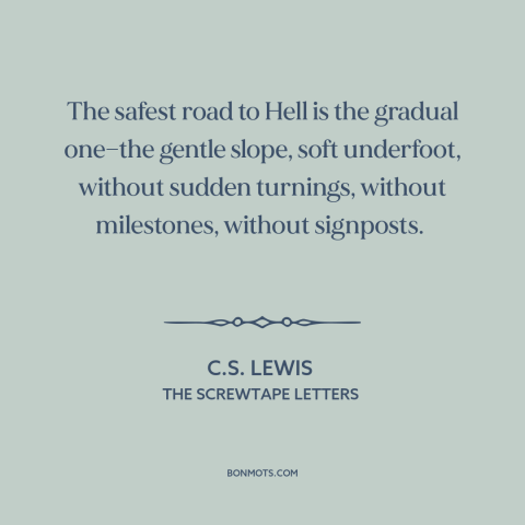 A quote by C.S. Lewis about hell: “The safest road to Hell is the gradual one—the gentle slope, soft underfoot, without…”