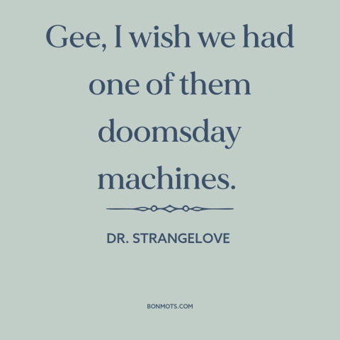 A quote from Dr. Strangelove about doomsday machine: “Gee, I wish we had one of them doomsday machines.”