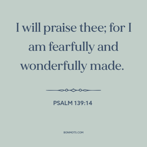 A quote from The Bible about praising god: “I will praise thee; for I am fearfully and wonderfully made.”