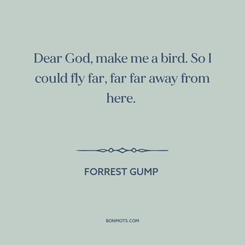 A quote from Forrest Gump about escape: “Dear God, make me a bird. So I could fly far, far far away from here.”