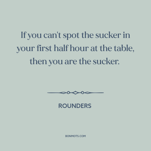 A quote from Rounders about suckers: “If you can't spot the sucker in your first half hour at the table, then you…”