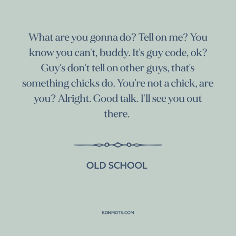 A quote from Old School about tattling: “What are you gonna do? Tell on me? You know you can't, buddy. It's…”