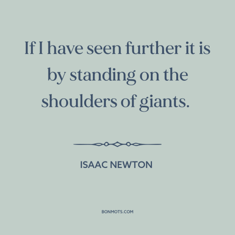 A quote by Isaac Newton about scientific progress: “If I have seen further it is by standing on the shoulders of giants.”