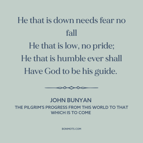 A quote by John Bunyan about overcoming adversity: “He that is down needs fear no fall He that is low, no pride;…”