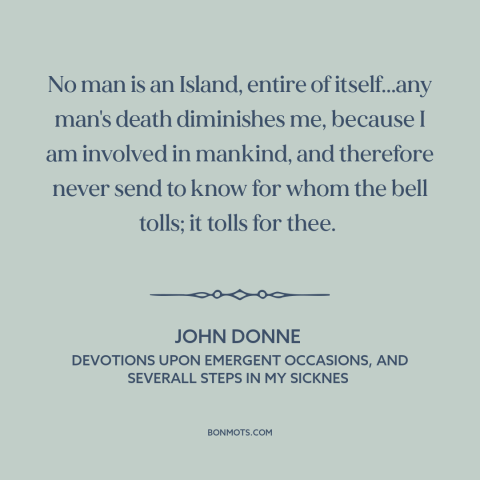 A quote by John Donne about interconnectedness of all people: “No man is an Island, entire of itself...any man's…”