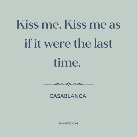 A quote from Casablanca about kisses: “Kiss me. Kiss me as if it were the last time.”