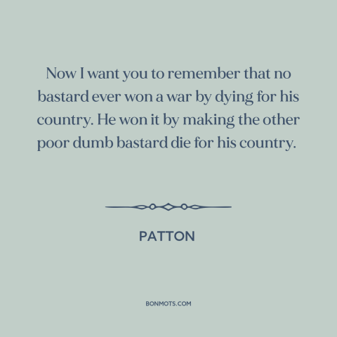 A quote from Patton about dying for one's country: “Now I want you to remember that no bastard ever won a war by…”