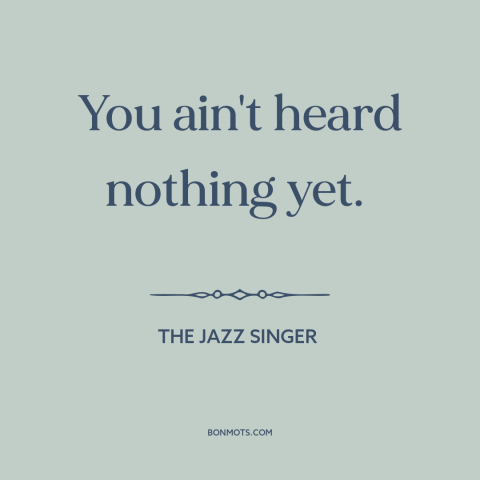 A quote from The Jazz Singer about hype: “You ain't heard nothing yet.”