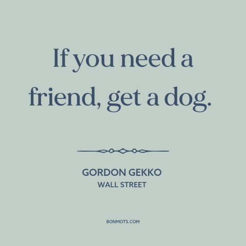 A quote from Wall Street about man's best friend: “If you need a friend, get a dog.”