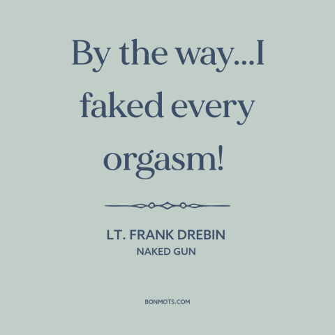 A quote from Naked Gun about sex: “By the way...I faked every orgasm!”