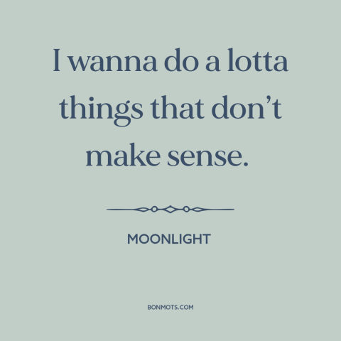 A quote from Moonlight about confusion: “I wanna do a lotta things that don’t make sense.”