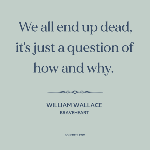 A quote from Braveheart about inevitability of death: “We all end up dead, it's just a question of how and why.”