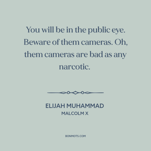 A quote from Malcolm X about appetite for fame: “You will be in the public eye. Beware of them cameras. Oh, them cameras…”